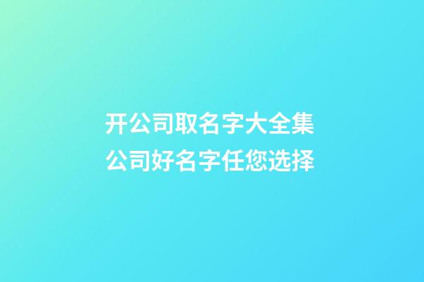开公司取名字大全集 公司好名字任您选择-第1张-公司起名-玄机派